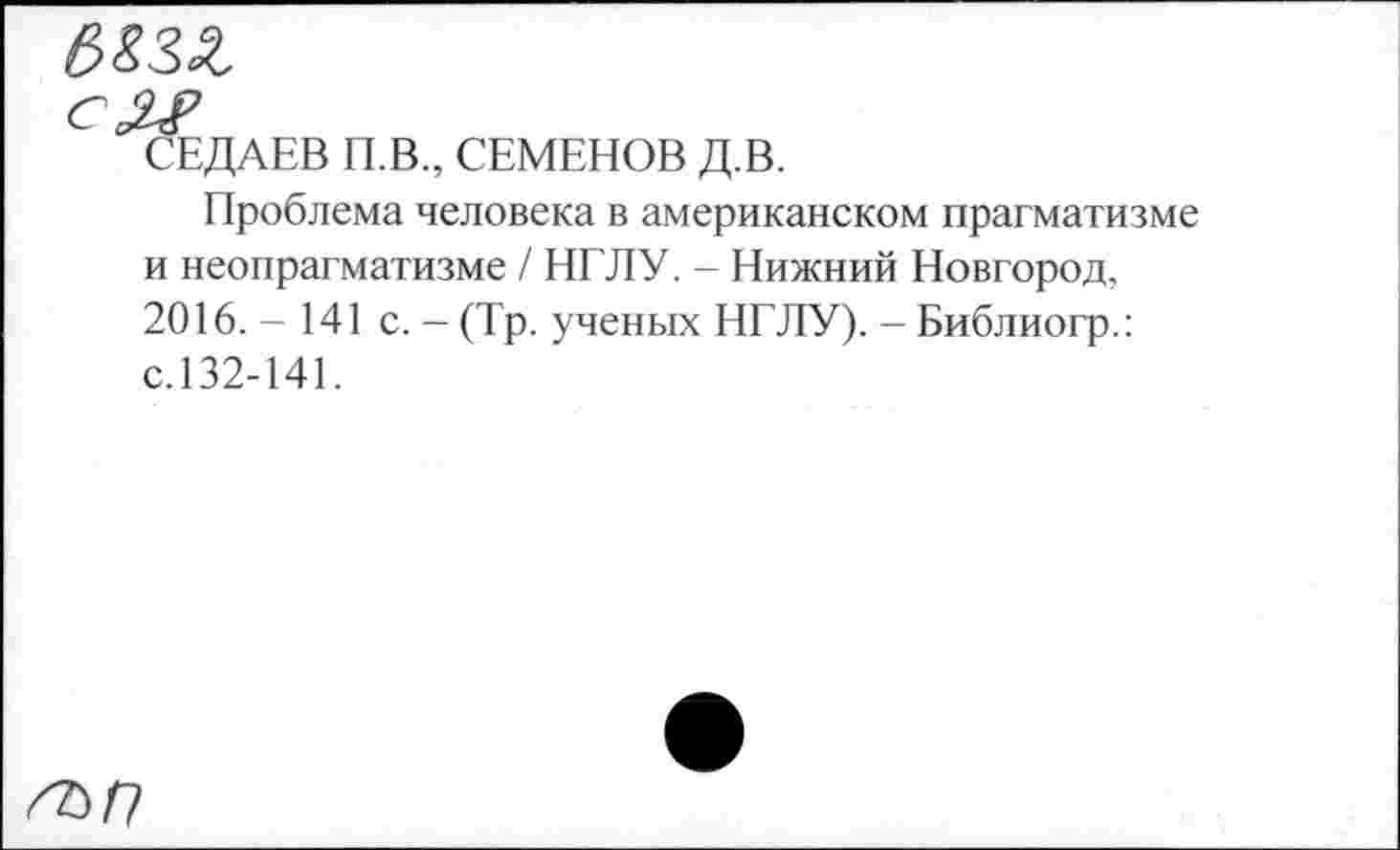 ﻿
СЕДАЕВ П.В., СЕМЕНОВ Д.В.
Проблема человека в американском прагматизме и неопрагматизме / НГЛУ. - Нижний Новгород, 2016. - 141 с. — (Тр. ученых НГЛУ). - Библиогр.: с.132-141.